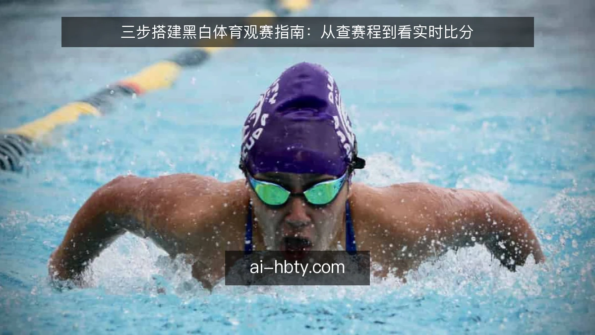 三步搭建黑白体育观赛指南：从查赛程到看实时比分