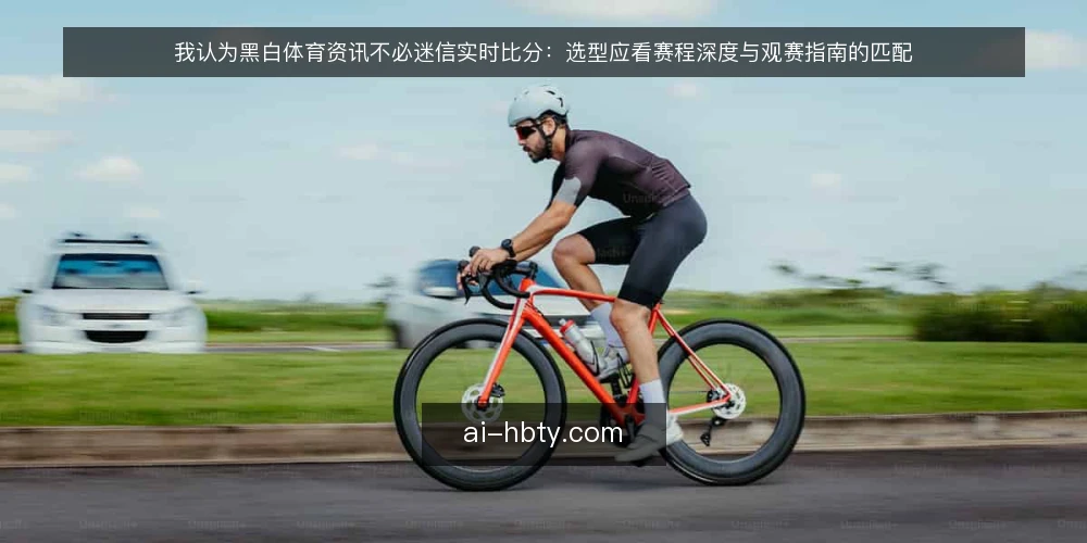 我认为黑白体育资讯不必迷信实时比分：选型应看赛程深度与观赛指南的匹配 — 决策标准：先界定你的观赛场景 配图