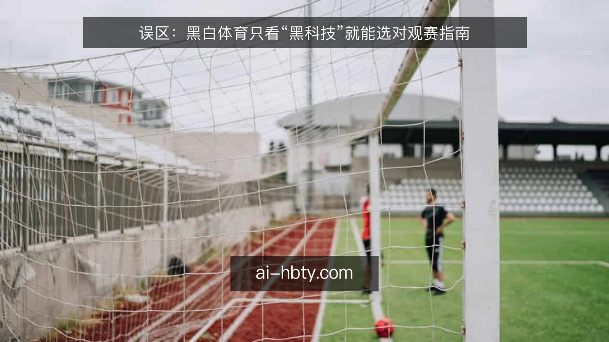 误区：黑白体育只看“黑科技”就能选对观赛指南