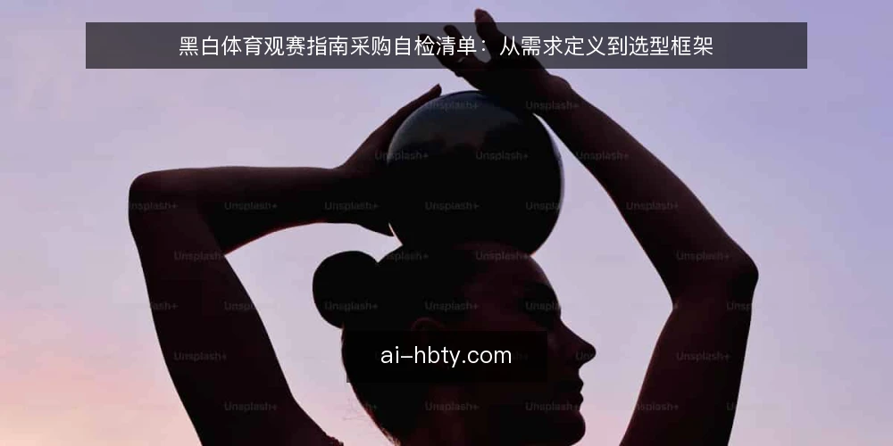 黑白体育观赛指南采购自检清单:从需求定义到选型框架 — 先定义你需要什么:观赛需求边界核对 配图