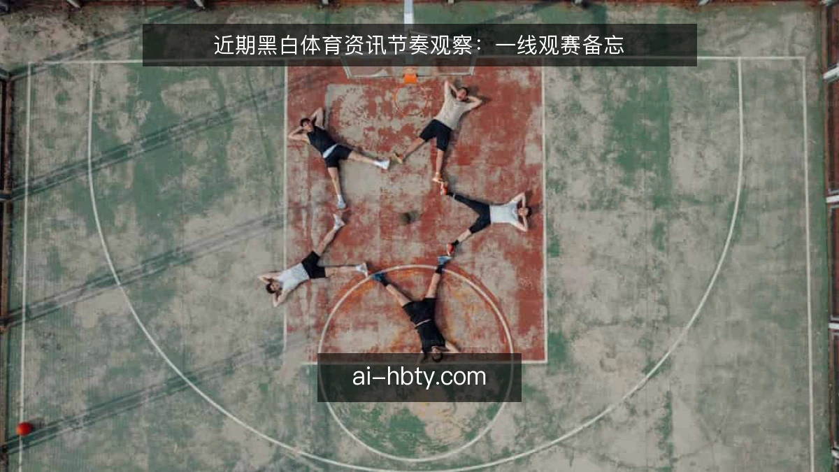 近期黑白体育资讯节奏观察:一线观赛备忘